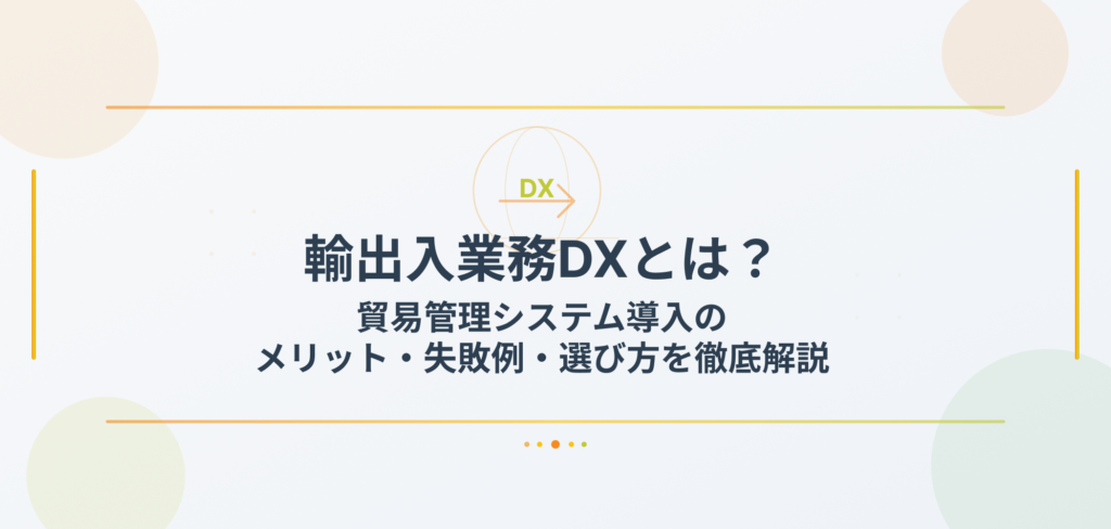 輸出入業務DXとは？貿易管理システム導入のメリット・失敗例・選び方を徹底解説